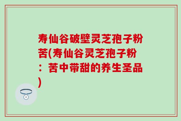 寿仙谷破壁灵芝孢子粉苦(寿仙谷灵芝孢子粉：苦中带甜的养生圣品)