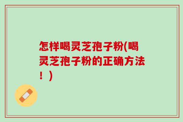 怎样喝灵芝孢子粉(喝灵芝孢子粉的正确方法！)