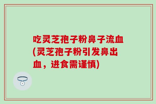 吃灵芝孢子粉鼻子流血(灵芝孢子粉引发鼻出血，进食需谨慎)