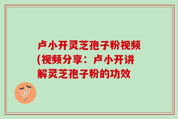 卢小开灵芝孢子粉视频(视频分享：卢小开讲解灵芝孢子粉的功效