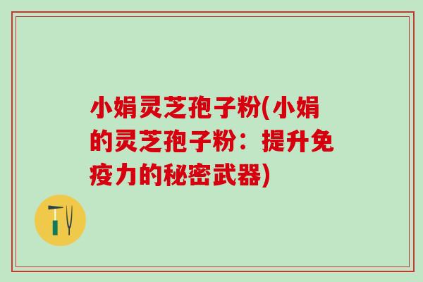 小娟灵芝孢子粉(小娟的灵芝孢子粉：提升免疫力的秘密武器)