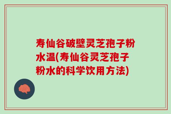 寿仙谷破壁灵芝孢子粉水温(寿仙谷灵芝孢子粉水的科学饮用方法)