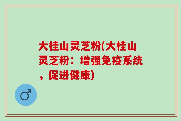 大桂山灵芝粉(大桂山灵芝粉：增强免疫系统，促进健康)