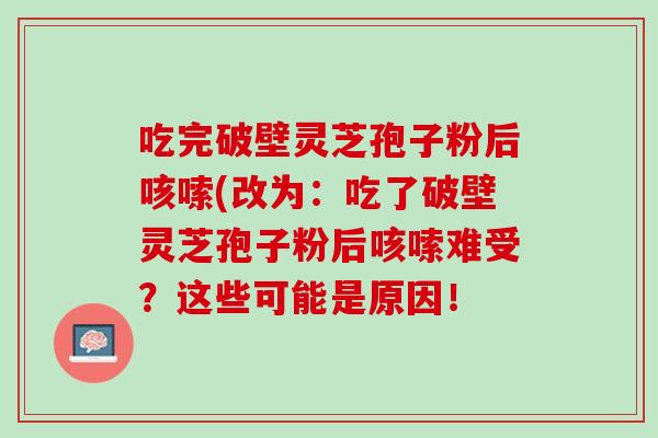 吃完破壁灵芝孢子粉后咳嗦(改为：吃了破壁灵芝孢子粉后咳嗦难受？这些可能是原因！
