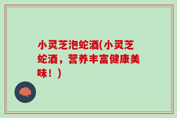 小灵芝泡蛇酒(小灵芝蛇酒，营养丰富健康美味！)