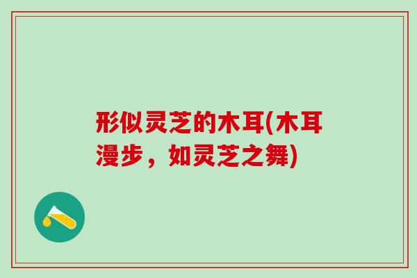 形似灵芝的木耳(木耳漫步,如灵芝之舞) 形似灵芝的木耳(木耳漫步,如灵芝之舞)