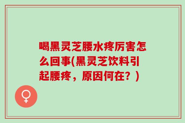 喝黑灵芝腰水疼厉害怎么回事(黑灵芝饮料引起腰疼，原因何在？)