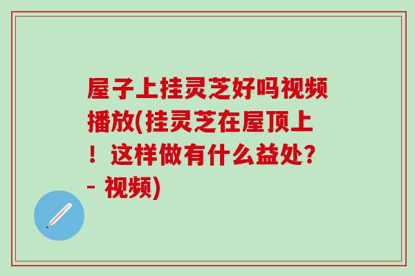 屋子上挂灵芝好吗视频播放(挂灵芝在屋顶上!这样做有什么益处?- 视频) 屋子上挂灵芝好吗视频播放(挂灵芝在屋顶上!这样做有什么益处?- 视频)