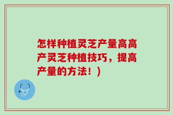 怎样种植灵芝产量高高产灵芝种植技巧，提高产量的方法！)