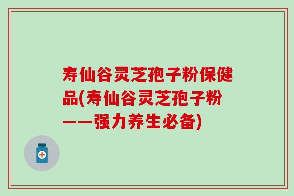 寿仙谷灵芝孢子粉保健品(寿仙谷灵芝孢子粉——强力养生必备)