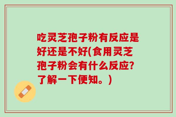 吃灵芝孢子粉有反应是好还是不好(食用灵芝孢子粉会有什么反应？了解一下便知。)
