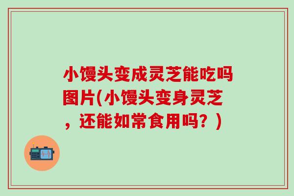 小馒头变成灵芝能吃吗图片(小馒头变身灵芝，还能如常食用吗？)