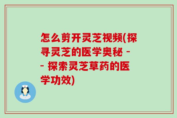 怎么剪开灵芝视频(探寻灵芝的医学奥秘 -- 探索灵芝草药的医学功效)