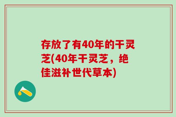 存放了有40年的干灵芝(40年干灵芝，绝佳滋补世代草本)
