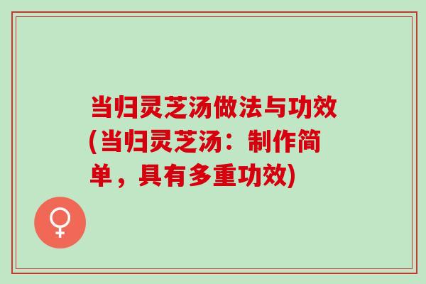 当归灵芝汤做法与功效(当归灵芝汤：制作简单，具有多重功效)