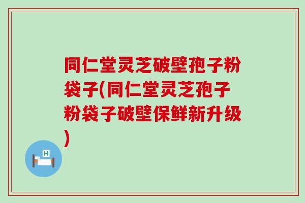 同仁堂灵芝破壁孢子粉袋子(同仁堂灵芝孢子粉袋子破壁保鲜新升级)