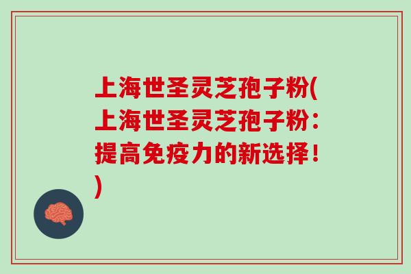 上海世圣灵芝孢子粉(上海世圣灵芝孢子粉：提高免疫力的新选择！)