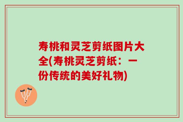 寿桃和灵芝剪纸图片大全(寿桃灵芝剪纸：一份传统的美好礼物)