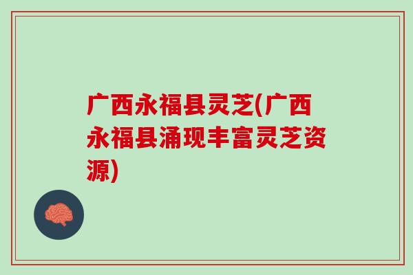 广西永福县灵芝(广西永福县涌现丰富灵芝资源)