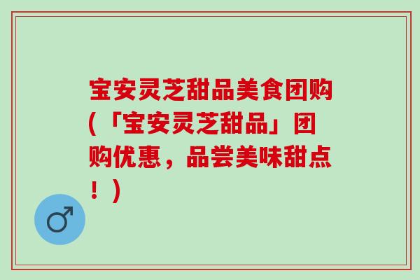 宝安灵芝甜品美食团购(「宝安灵芝甜品」团购优惠，品尝美味甜点！)
