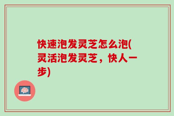 快速泡发灵芝怎么泡(灵活泡发灵芝，快人一步)