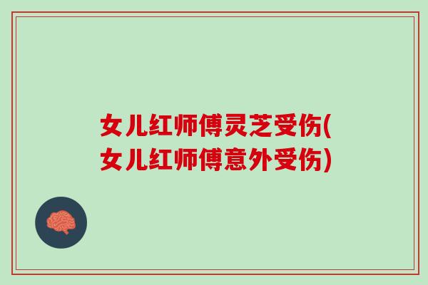 女儿红师傅灵芝受伤(女儿红师傅意外受伤)