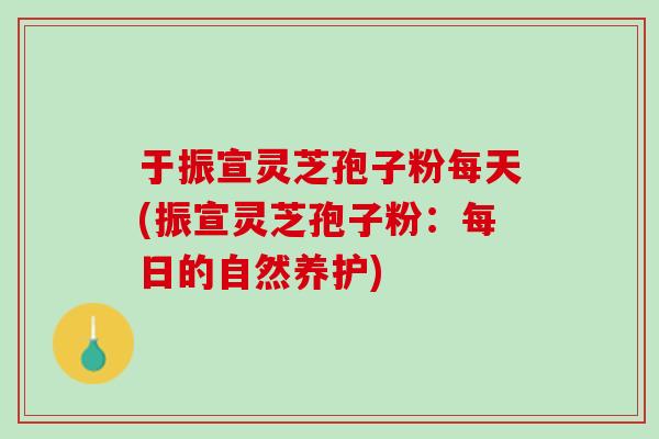 于振宣灵芝孢子粉每天(振宣灵芝孢子粉：每日的自然养护)