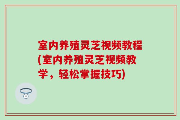 室内养殖灵芝视频教程(室内养殖灵芝视频教学，轻松掌握技巧)