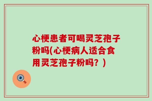 心梗患者可喝灵芝孢子粉吗(心梗病人适合食用灵芝孢子粉吗？)