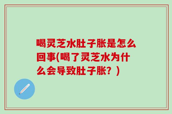 喝灵芝水肚子胀是怎么回事(喝了灵芝水为什么会导致肚子胀？)