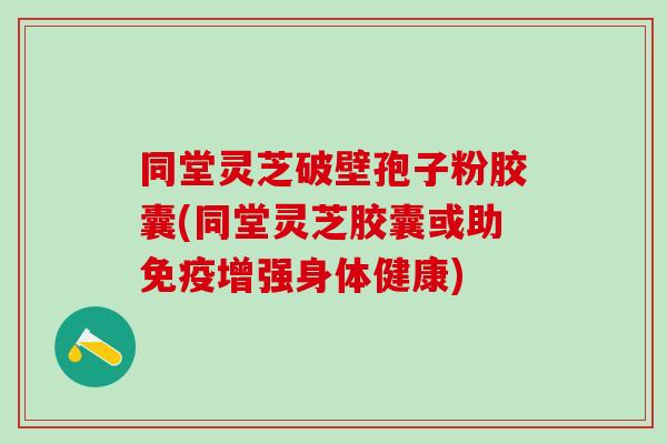 同堂灵芝破壁孢子粉胶囊(同堂灵芝胶囊或助免疫增强身体健康)