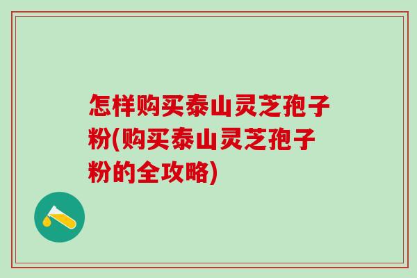 怎样购买泰山灵芝孢子粉(购买泰山灵芝孢子粉的全攻略)