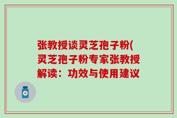张教授谈灵芝孢子粉(灵芝孢子粉专家张教授解读：功效与使用建议