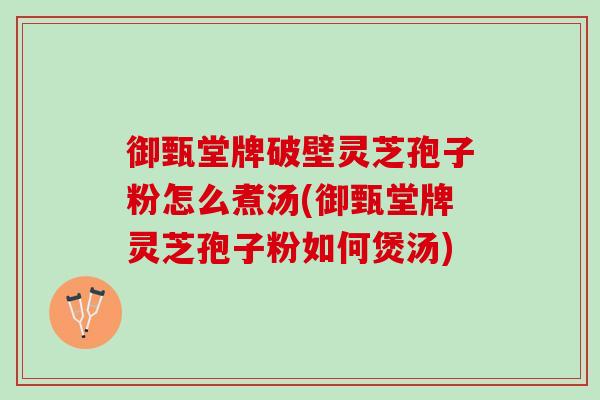 御甄堂牌破壁灵芝孢子粉怎么煮汤(御甄堂牌灵芝孢子粉如何煲汤)