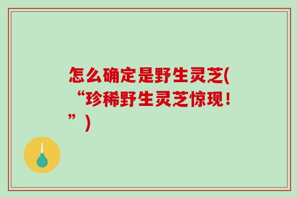 怎么确定是野生灵芝(“珍稀野生灵芝惊现！”)