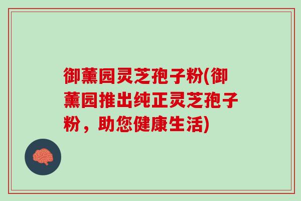 御薰园灵芝孢子粉(御薰园推出纯正灵芝孢子粉，助您健康生活)