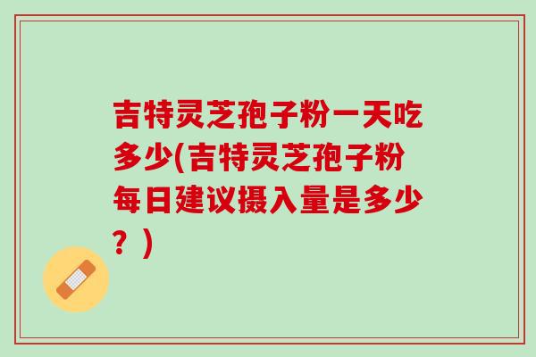 吉特灵芝孢子粉一天吃多少(吉特灵芝孢子粉每日建议摄入量是多少？)