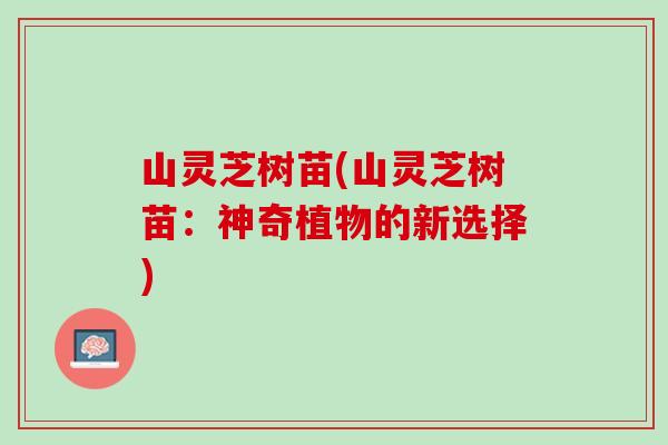 山灵芝树苗(山灵芝树苗：神奇植物的新选择)