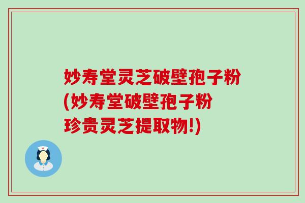 妙寿堂灵芝破壁孢子粉(妙寿堂破壁孢子粉 珍贵灵芝提取物!)