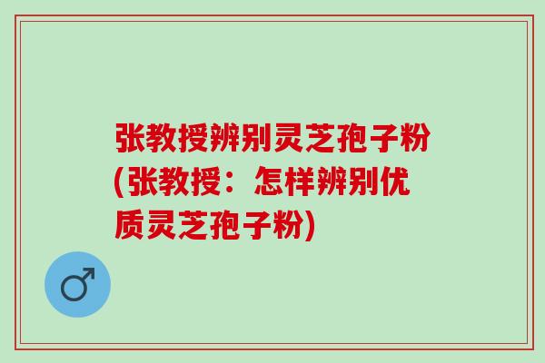 张教授辨别灵芝孢子粉(张教授：怎样辨别优质灵芝孢子粉)