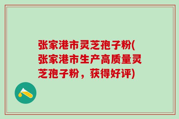 张家港市灵芝孢子粉(张家港市生产高质量灵芝孢子粉，获得好评)