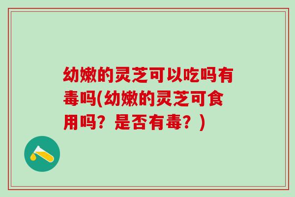 幼嫩的灵芝可以吃吗有毒吗(幼嫩的灵芝可食用吗?是否有毒?) 幼嫩的灵芝可以吃吗有毒吗(幼嫩的灵芝可食用吗?是否有毒?)