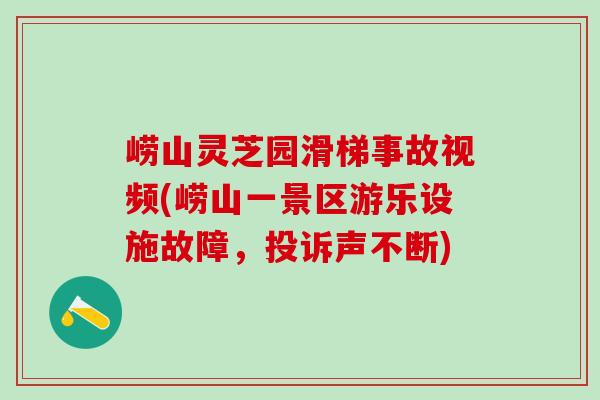 崂山灵芝园滑梯事故视频(崂山一景区游乐设施故障，投诉声不断)