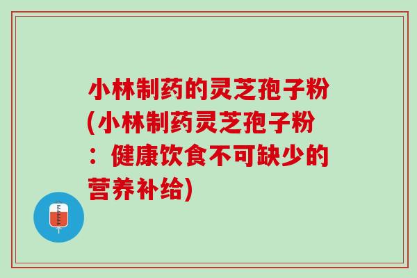 小林制药的灵芝孢子粉(小林制药灵芝孢子粉：健康饮食不可缺少的营养补给)