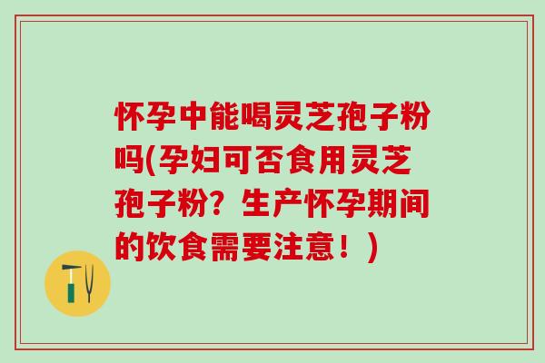 怀孕中能喝灵芝孢子粉吗(孕妇可否食用灵芝孢子粉？生产怀孕期间的饮食需要注意！)