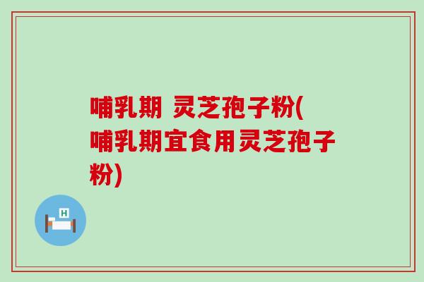 哺乳期 灵芝孢子粉(哺乳期宜食用灵芝孢子粉)
