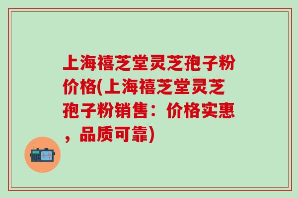 上海禧芝堂灵芝孢子粉价格(上海禧芝堂灵芝孢子粉销售：价格实惠，品质可靠)