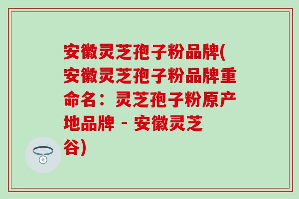 安徽灵芝孢子粉品牌(安徽灵芝孢子粉品牌重命名：灵芝孢子粉原产地品牌 - 安徽灵芝谷)