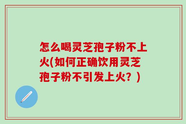 怎么喝灵芝孢子粉不上火(如何正确饮用灵芝孢子粉不引发上火？)