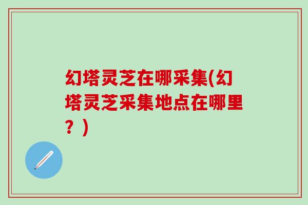 幻塔灵芝在哪采集(幻塔灵芝采集地点在哪里？)